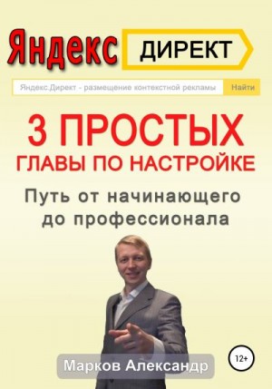Марков Александр - Яндекс.Директ. 3 простых главы по настройке. Путь от начинающего до профессионала