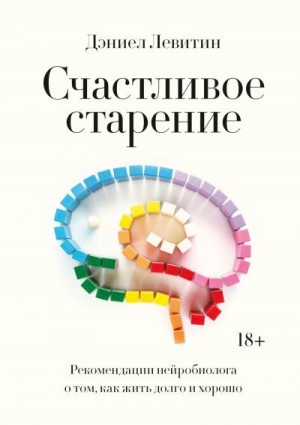 Левитин Дэниел - Счастливое старение. Рекомендации нейробиолога о том, как жить долго и хорошо