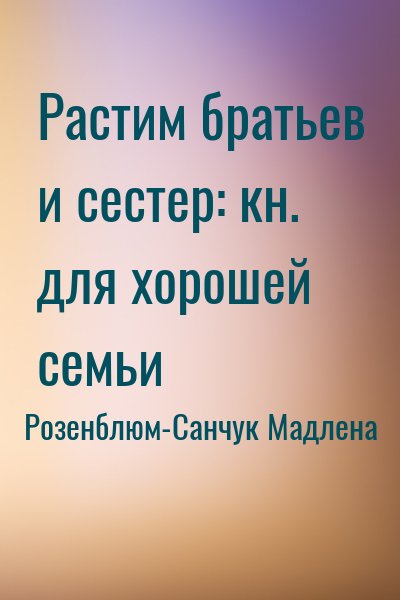 Розенблюм-Санчук Мадлена - Растим братьев и сестер: кн. для хорошей семьи