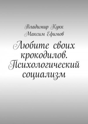 Ефимов Максим, Кукк Владимир - Любите своих крокодилов. Психологический социализм