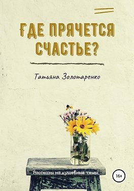 Золотаренко Татьяна - Где прячется счастье? Сборник рассказов на душевные темы