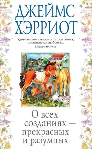 Хэрриот Джеймс - О всех созданиях – прекрасных и разумных