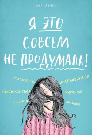 Эванс Бет - Я это совсем не продумала! Как перестать беспокоиться и начать наслаждаться взрослой жизнью