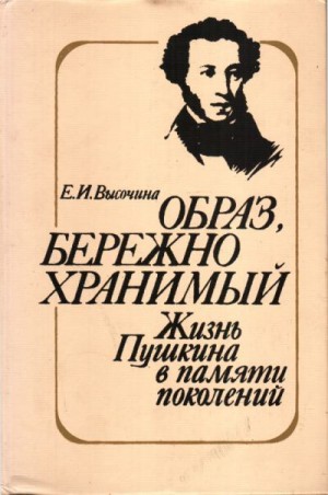 Высочина Елена - Образ, бережно хранимый: Жизнь Пушкина в памяти поколений