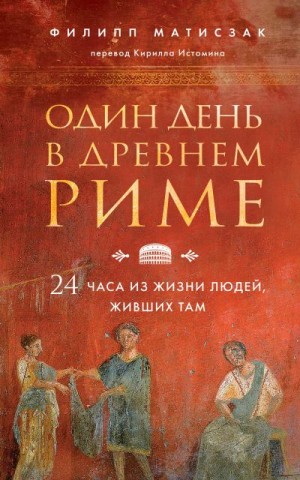 Матисзак Филипп - Один день в Древнем Риме. 24 часа из жизни людей, живших там (24 часа в Древнем Риме)