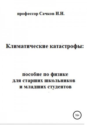 Сачков Игорь - Климатические катастрофы: пособие по физике для старших школьников и младших студентов