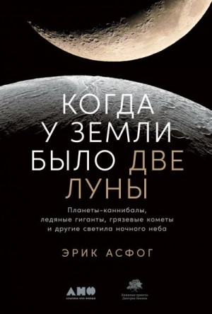 Асфог Эрик - Когда у Земли было две Луны. Планеты-каннибалы, ледяные гиганты, грязевые кометы и другие светила ночного неба