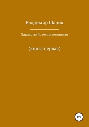 Шарик Владимир - Здравствуй, земля целинная. Книга первая