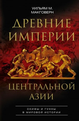 Макговерн Уильям - Древние империи Центральной Азии. Скифы и гунны в мировой истории
