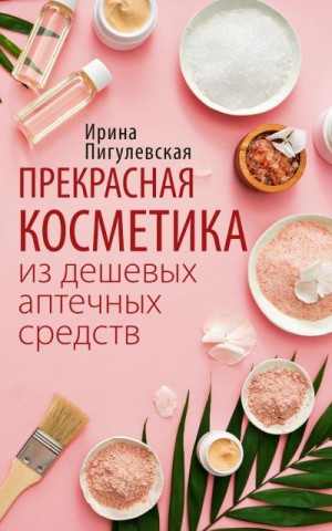 Пигулевская Ирина - Прекрасная косметика из дешевых аптечных средств