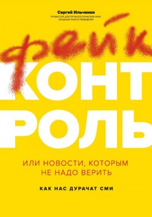 Ильченко Сергей - Фейк-контроль, или Новости, которым не надо верить: как нас дурачат СМИ