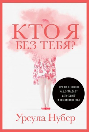 Нубер Урсула - Кто я без тебя? Почему женщины чаще страдают депрессией и как находят себя