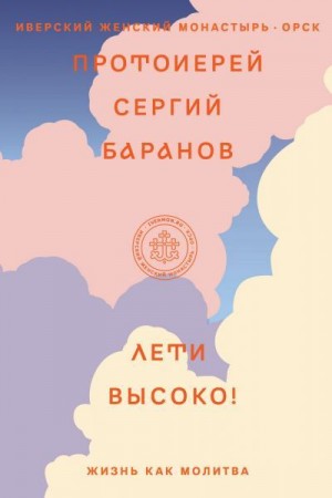 протоиерей Сергий Баранов - Лети высоко! Жизнь как молитва
