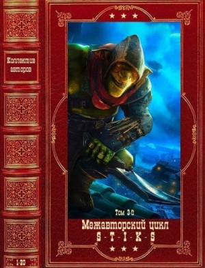 Видина Нелли, Гарин Александр, Богданов Арт, Вас Корвин, Блэк Петр, Волков Юрий, Булавин Иван, Горшенев Герман, Витальевич Денис, Горцов Алексей, Блохнин Иван, Бар Ульрих, Высоцкие Диана, Роман - Межавторский цикл "S-T-I-K-S" -3.Компиляция. Книги 1-20