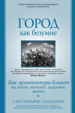 Голдхаген Сара Уильямс - Город как безумие. Как архитектура влияет на наши эмоции, здоровье, жизнь