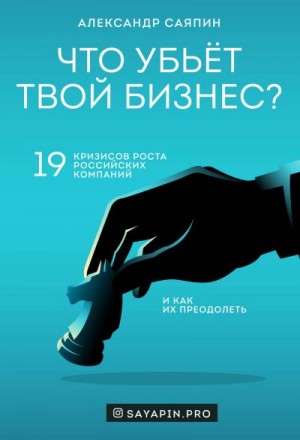 Саяпин Александр Валентинович - Что убьёт твой бизнес? 19 кризисов роста российских компаний и как их преодолеть