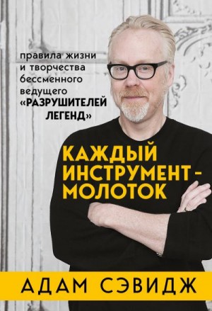 Сэвидж Адам - Каждый инструмент – молоток. Правила жизни и творчества бессменного ведущего «Разрушителей легенд»