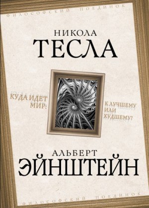 Эйнштейн Альберт, Тесла Никола - Куда идет мир: к лучшему или худшему?