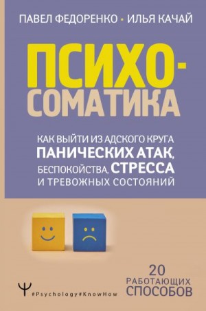 Федоренко Павел, Качай Илья - Психосоматика. Как выйти из адского круга панических атак, беспокойства, стресса и тревожных состояний. 20 работающих способов