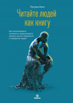 Кинг Патрик - Читайте людей как книгу. Как анализировать, понимать и предсказывать эмоции, мысли, намерения и поведение людей