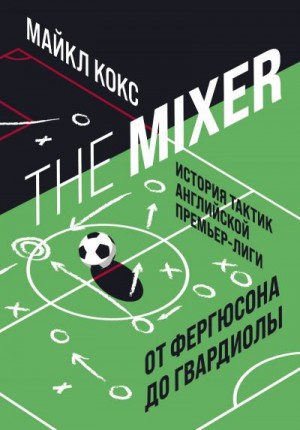 Кокс Майкл - The Mixer. История тактик английской Премьер-лиги от Фергюсона до Гвардиолы