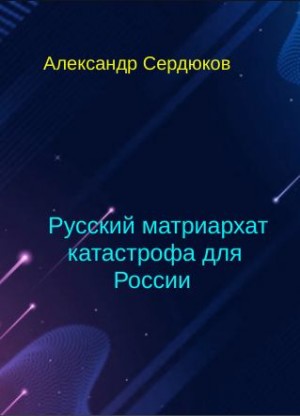 Сердюков Александр - Р у с с к и й матриархат катастрофа для России