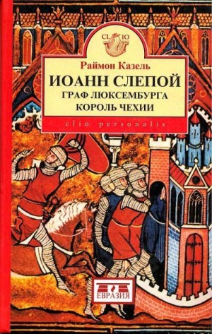 Казель Раймон - Иоанн Слепой. Граф Люксембурга, король Чехии