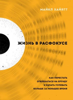 Хайятт Майкл - Жизнь в расфокусе. Как перестать отвлекаться на ерунду и начать успевать больше за меньшее время