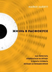 Жизнь в расфокусе. Как перестать отвлекаться на ерунду и начать успевать больше за меньшее время