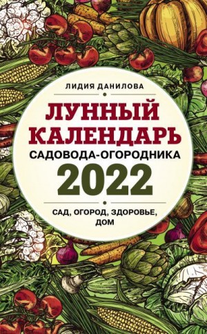Данилова Лидия - Лунный календарь садовода-огородника 2022. Сад, огород, здоровье, дом