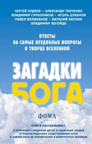 Цуканов Игорь, Гурболиков Владимир, Ткаченко Александр, Легойда Владимир, Худиев Сергей, Каплан Виталий, Великанов Павел - Загадки Бога. Ответы на самые неудобные вопросы о Творце вселенной