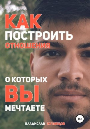 Кузнецов Владислав Олегович - Как построить отношения, о которых вы мечтаете?