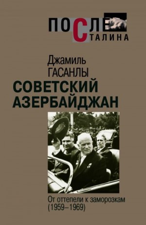 Гасанлы Джамиль - Советский Азербайджан: От оттепели к заморозкам (1959-1969)