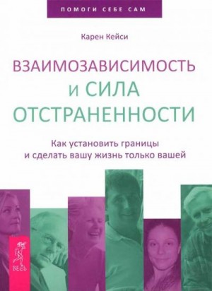 Кейси Карен - Взаимозависимость и сила отстраненности. Как установить границы и сделать вашу жизнь только вашей