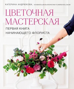 Андрюкова Екатерина - Цветочная мастерская. Первая книга начинающего флориста