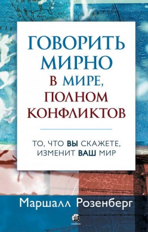 Розенберг Маршалл - Говорить мирно в мире, полном конфликтов. То, что вы скажете, изменит ваш мир