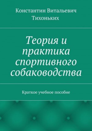 Тихоньких Константин - Теория и практика спортивного собаководства. Краткое учебное пособие