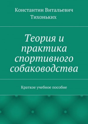 Тихоньких Константин - Теория и практика спортивного собаководства. Краткое учебное пособие