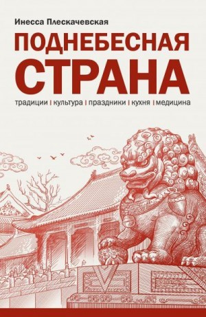 Плескачевская Инесса - Поднебесная страна/ Традиции, культура, праздники, кухня, медицина