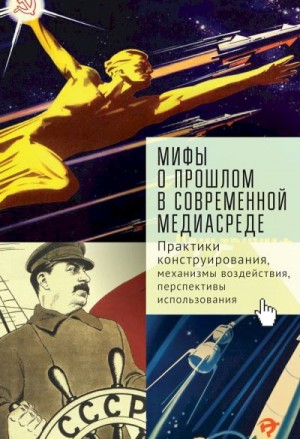 Тихонова Софья, Иванов Андрей, Полякова Ирина, Линченко Андрей - Мифы о прошлом в современной медиасреде. Практики конструирования, механизмы воздействия, перспективы использования