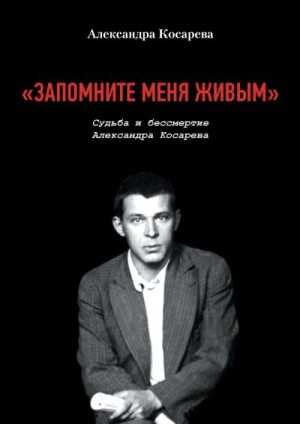 Косарева Александра - «Запомните меня живым». Судьба и Бессмертие Александра Косарева