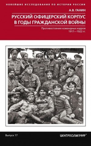 Ганин Андрей - Русский офицерский корпус в годы Гражданской войны. Противостояние командных кадров. 1917–1922 гг.