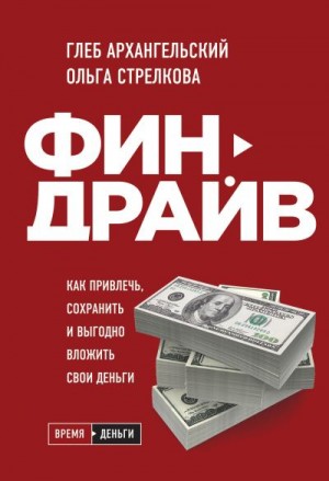 Архангельский Глеб, Стрелкова Ольга - Финдрайв: как привлечь, сохранить и выгодно вложить свои деньги