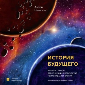 Нелихов Антон - История будущего. Что ждет Землю, Вселенную и человечество миллиарды лет спустя