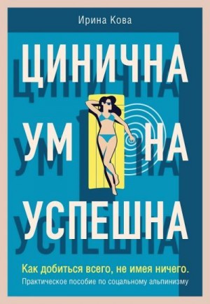 Кова Ирина - Цинична. Умна. Успешна. Как добиться всего, не имея ничего. Практическое пособие по социальному альпинизму