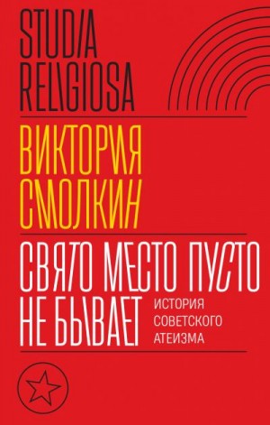 Смолкин Виктория - Свято место пусто не бывает: история советского атеизма