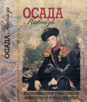 Ермолов Алексей, Филипсон Григорий, Милютин Дмитрий, Ольшевский Мелентий, Бенкендорф Константин, Дондуков-Корсаков Александр, Клингер Иван, Доливо-Добровольский-Евдокимов Виктор, Венюков Михаил - Осада Кавказа. Воспоминания участников Кавказской войны XIX века