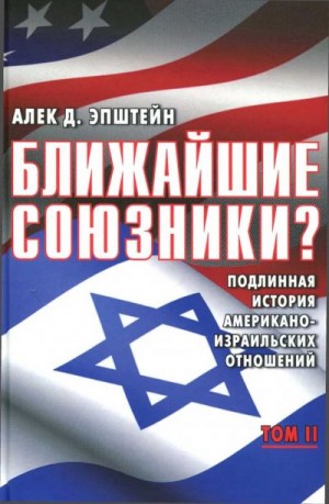 Эпштейн Алек - Ближайшие союзники? Подлинная история американо-израильских отношений. Том II. Эпоха дипломатии: сорок лет «борьбы за мир»