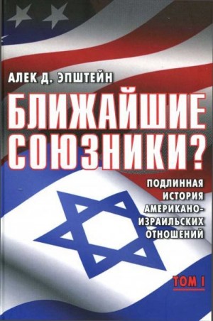 Эпштейн Алек - Ближайшие союзники? Подлинная история американо-израильских отношений. Том I. Эпоха межгосударственных войн: от Второй мировой до Войны Судного дня. 1945–1973