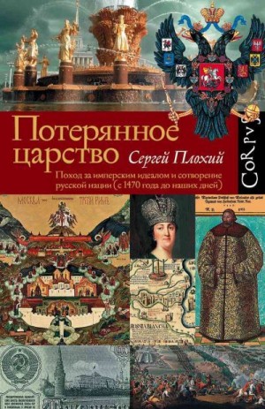 Плохий Сергей - Потерянное царство. Поход за имперским идеалом и сотворение русской нации (c 1470 года до наших дней)